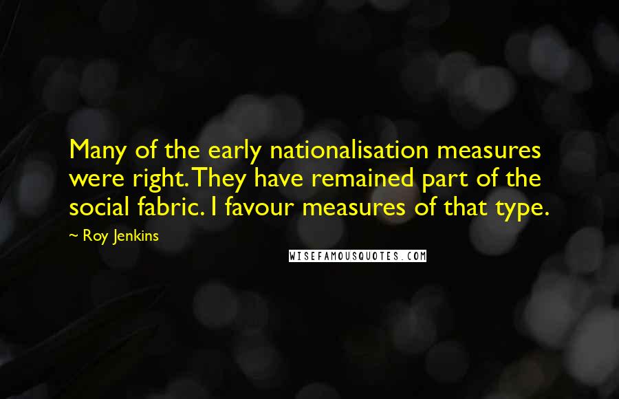 Roy Jenkins Quotes: Many of the early nationalisation measures were right. They have remained part of the social fabric. I favour measures of that type.