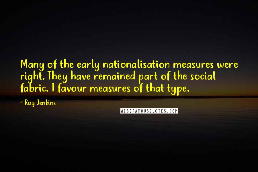 Roy Jenkins Quotes: Many of the early nationalisation measures were right. They have remained part of the social fabric. I favour measures of that type.