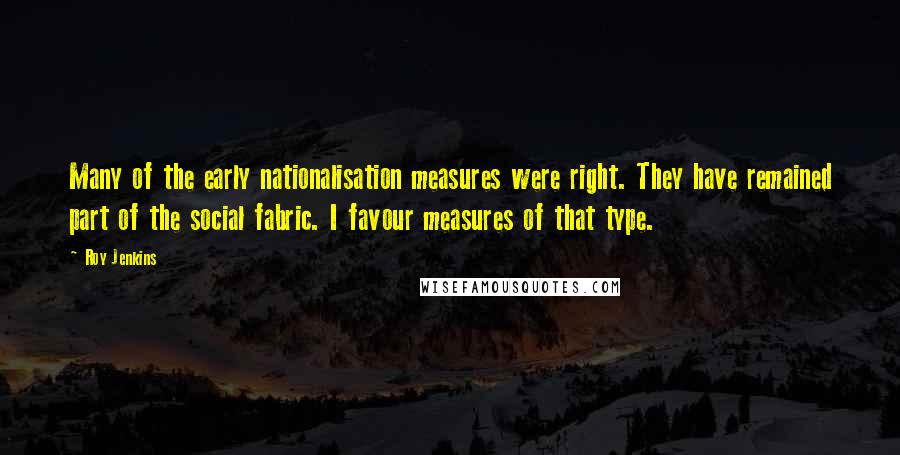 Roy Jenkins Quotes: Many of the early nationalisation measures were right. They have remained part of the social fabric. I favour measures of that type.