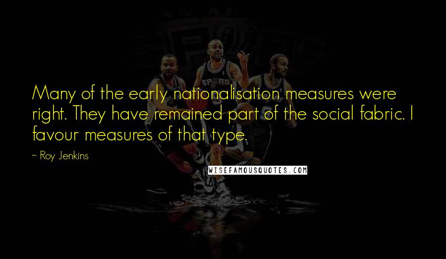 Roy Jenkins Quotes: Many of the early nationalisation measures were right. They have remained part of the social fabric. I favour measures of that type.