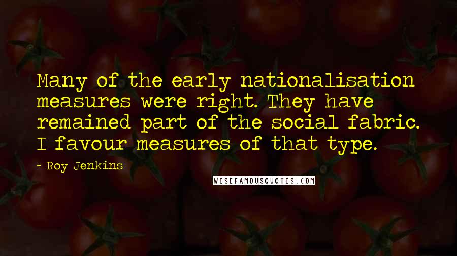 Roy Jenkins Quotes: Many of the early nationalisation measures were right. They have remained part of the social fabric. I favour measures of that type.