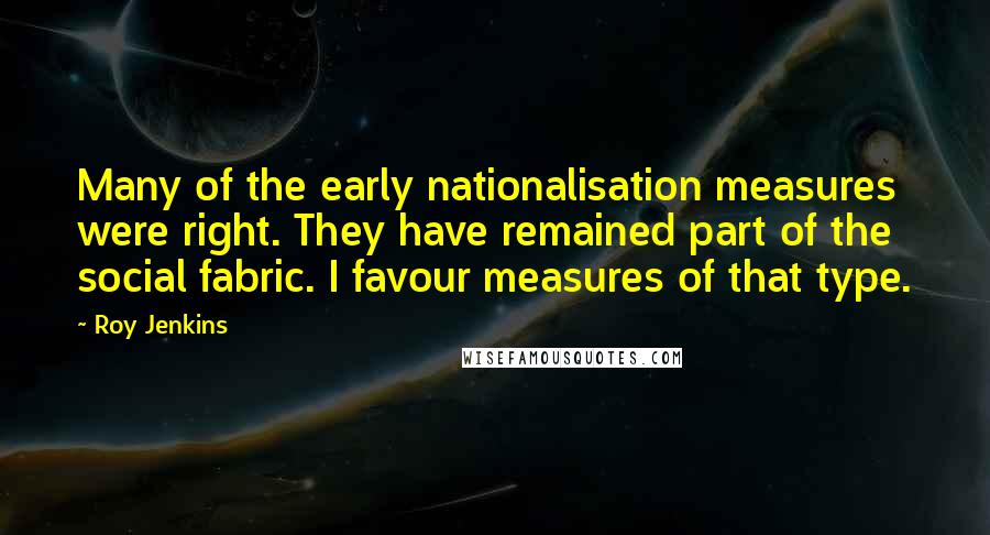 Roy Jenkins Quotes: Many of the early nationalisation measures were right. They have remained part of the social fabric. I favour measures of that type.