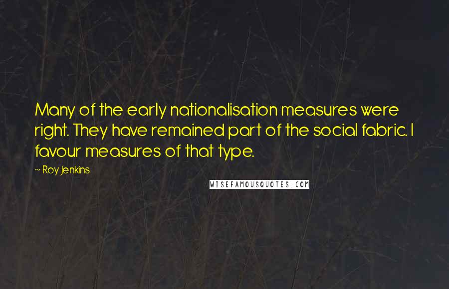 Roy Jenkins Quotes: Many of the early nationalisation measures were right. They have remained part of the social fabric. I favour measures of that type.