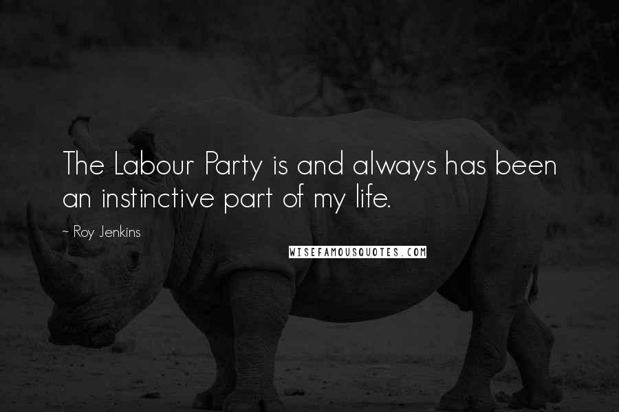 Roy Jenkins Quotes: The Labour Party is and always has been an instinctive part of my life.