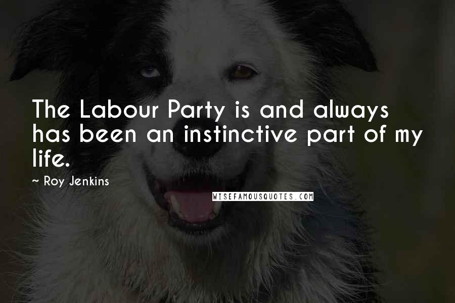 Roy Jenkins Quotes: The Labour Party is and always has been an instinctive part of my life.
