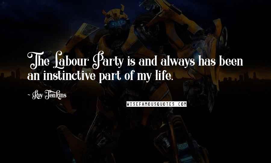 Roy Jenkins Quotes: The Labour Party is and always has been an instinctive part of my life.