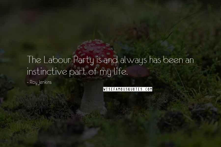 Roy Jenkins Quotes: The Labour Party is and always has been an instinctive part of my life.