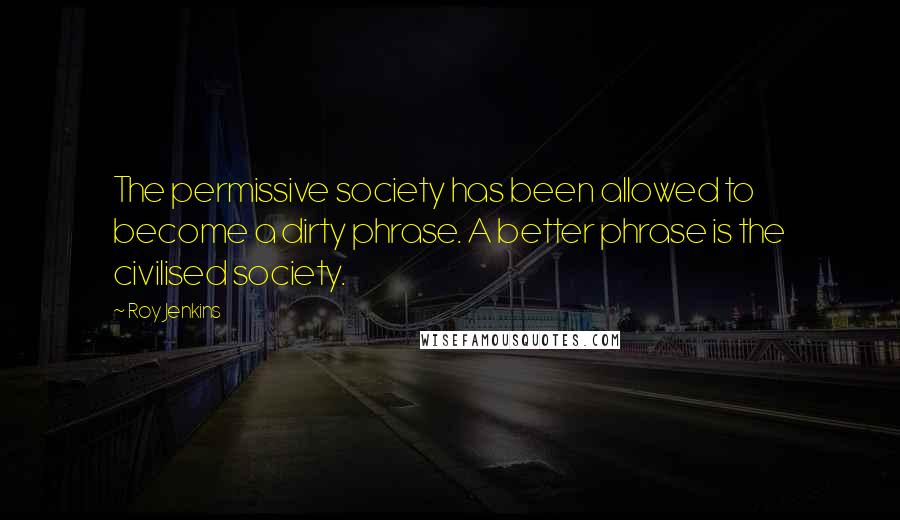 Roy Jenkins Quotes: The permissive society has been allowed to become a dirty phrase. A better phrase is the civilised society.