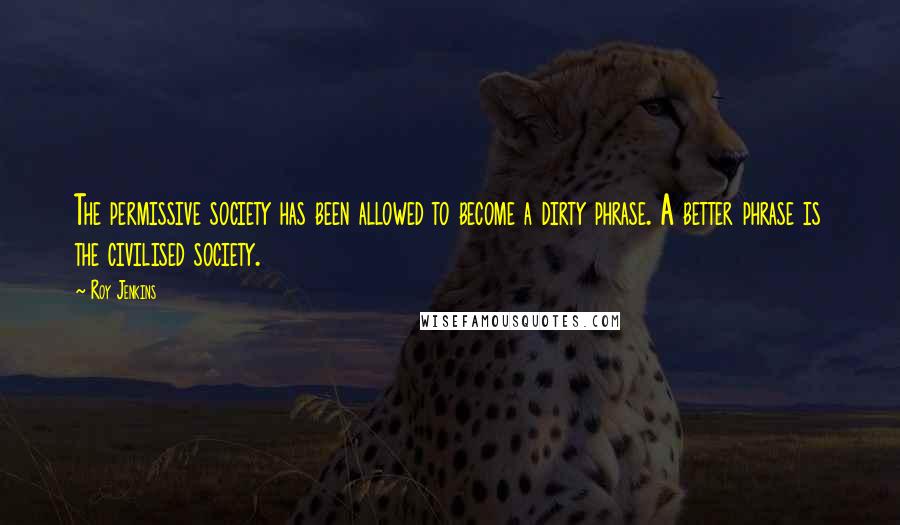 Roy Jenkins Quotes: The permissive society has been allowed to become a dirty phrase. A better phrase is the civilised society.