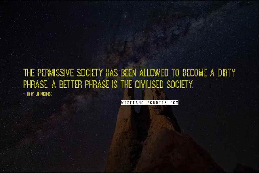 Roy Jenkins Quotes: The permissive society has been allowed to become a dirty phrase. A better phrase is the civilised society.