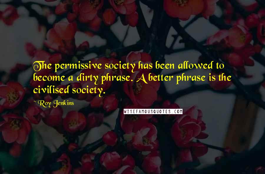 Roy Jenkins Quotes: The permissive society has been allowed to become a dirty phrase. A better phrase is the civilised society.