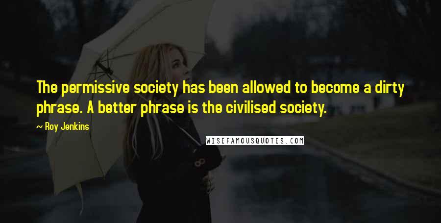 Roy Jenkins Quotes: The permissive society has been allowed to become a dirty phrase. A better phrase is the civilised society.