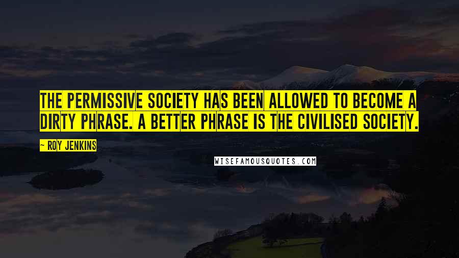 Roy Jenkins Quotes: The permissive society has been allowed to become a dirty phrase. A better phrase is the civilised society.