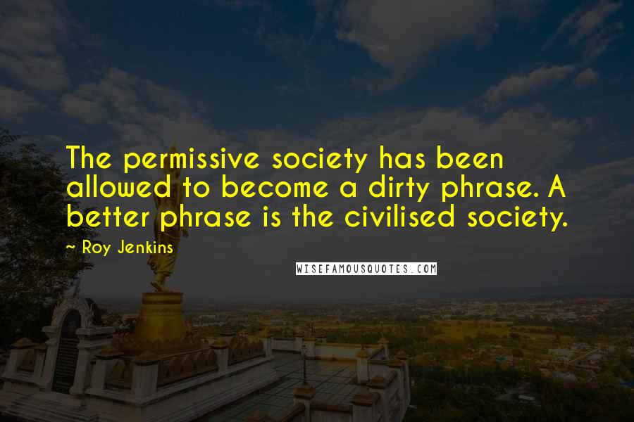 Roy Jenkins Quotes: The permissive society has been allowed to become a dirty phrase. A better phrase is the civilised society.