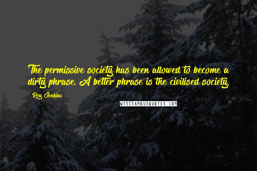 Roy Jenkins Quotes: The permissive society has been allowed to become a dirty phrase. A better phrase is the civilised society.