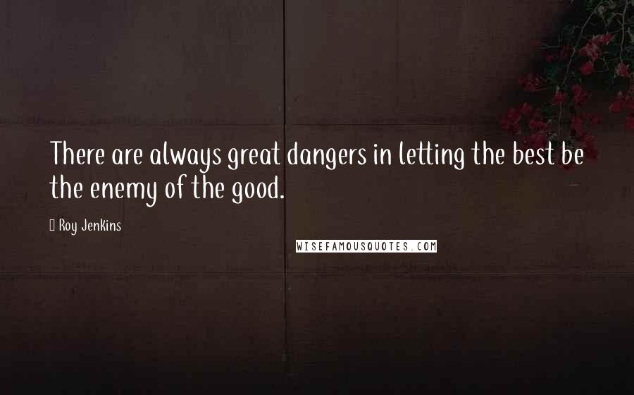 Roy Jenkins Quotes: There are always great dangers in letting the best be the enemy of the good.