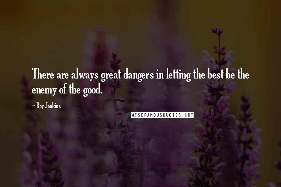 Roy Jenkins Quotes: There are always great dangers in letting the best be the enemy of the good.