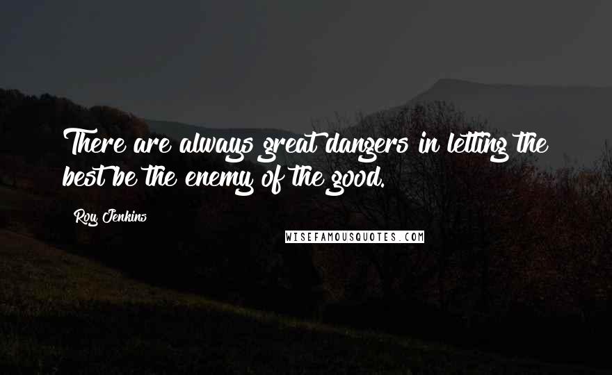 Roy Jenkins Quotes: There are always great dangers in letting the best be the enemy of the good.