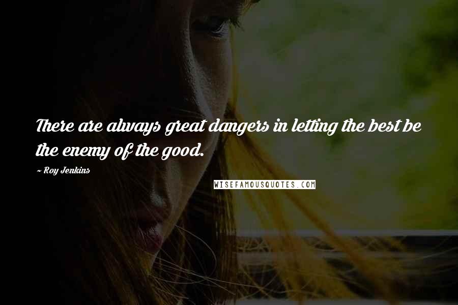 Roy Jenkins Quotes: There are always great dangers in letting the best be the enemy of the good.