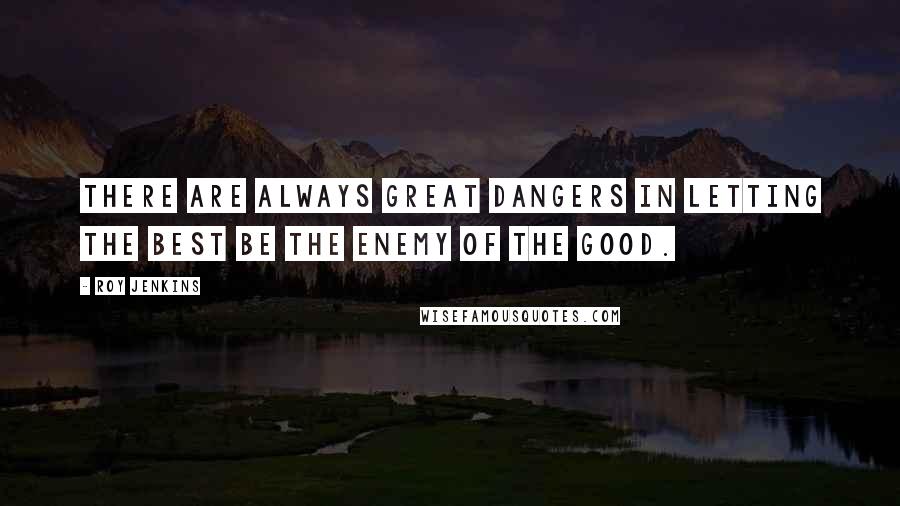 Roy Jenkins Quotes: There are always great dangers in letting the best be the enemy of the good.