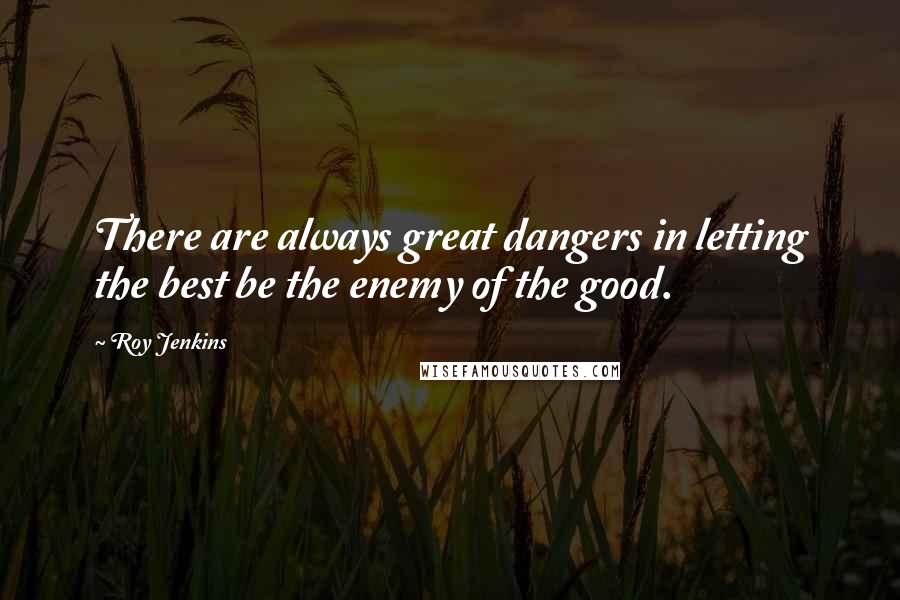 Roy Jenkins Quotes: There are always great dangers in letting the best be the enemy of the good.