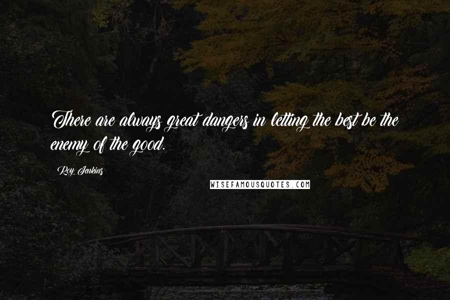 Roy Jenkins Quotes: There are always great dangers in letting the best be the enemy of the good.