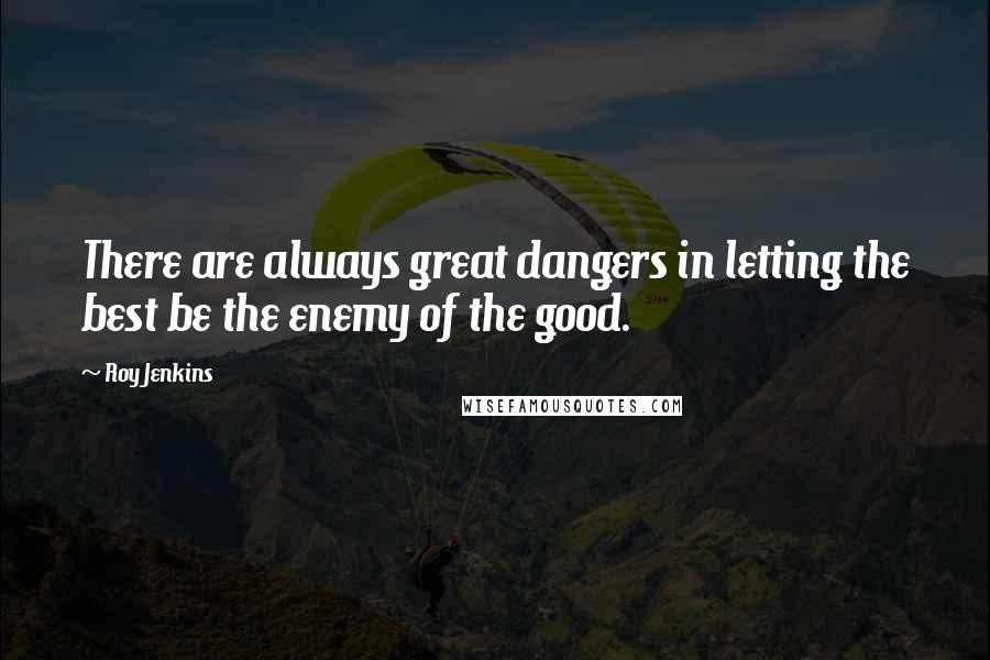 Roy Jenkins Quotes: There are always great dangers in letting the best be the enemy of the good.