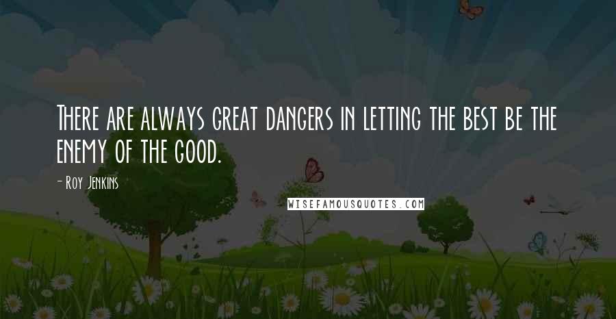 Roy Jenkins Quotes: There are always great dangers in letting the best be the enemy of the good.