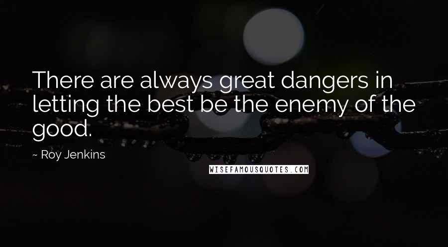 Roy Jenkins Quotes: There are always great dangers in letting the best be the enemy of the good.