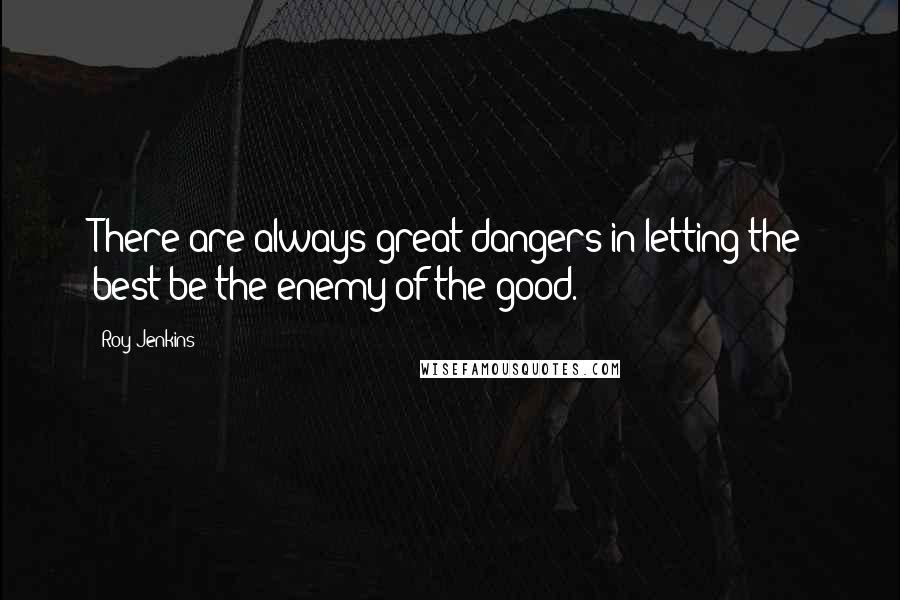 Roy Jenkins Quotes: There are always great dangers in letting the best be the enemy of the good.