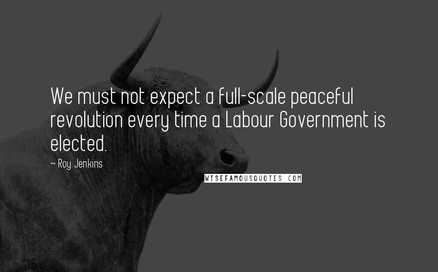 Roy Jenkins Quotes: We must not expect a full-scale peaceful revolution every time a Labour Government is elected.