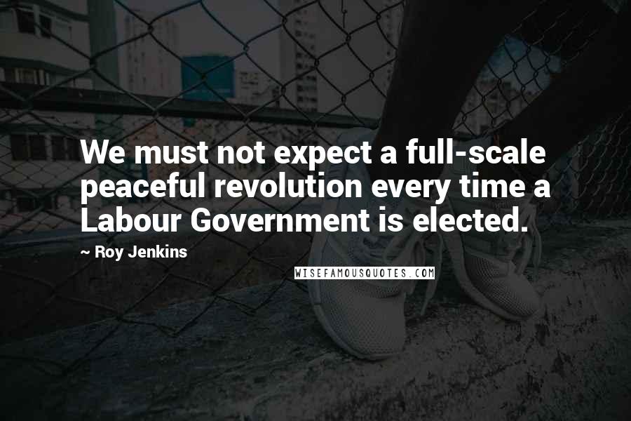 Roy Jenkins Quotes: We must not expect a full-scale peaceful revolution every time a Labour Government is elected.