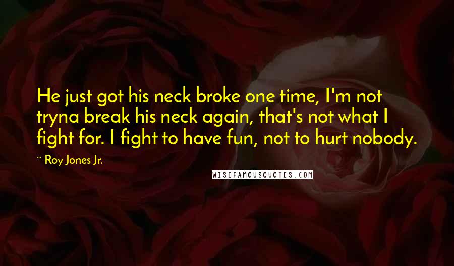 Roy Jones Jr. Quotes: He just got his neck broke one time, I'm not tryna break his neck again, that's not what I fight for. I fight to have fun, not to hurt nobody.
