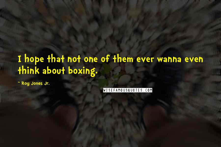 Roy Jones Jr. Quotes: I hope that not one of them ever wanna even think about boxing.