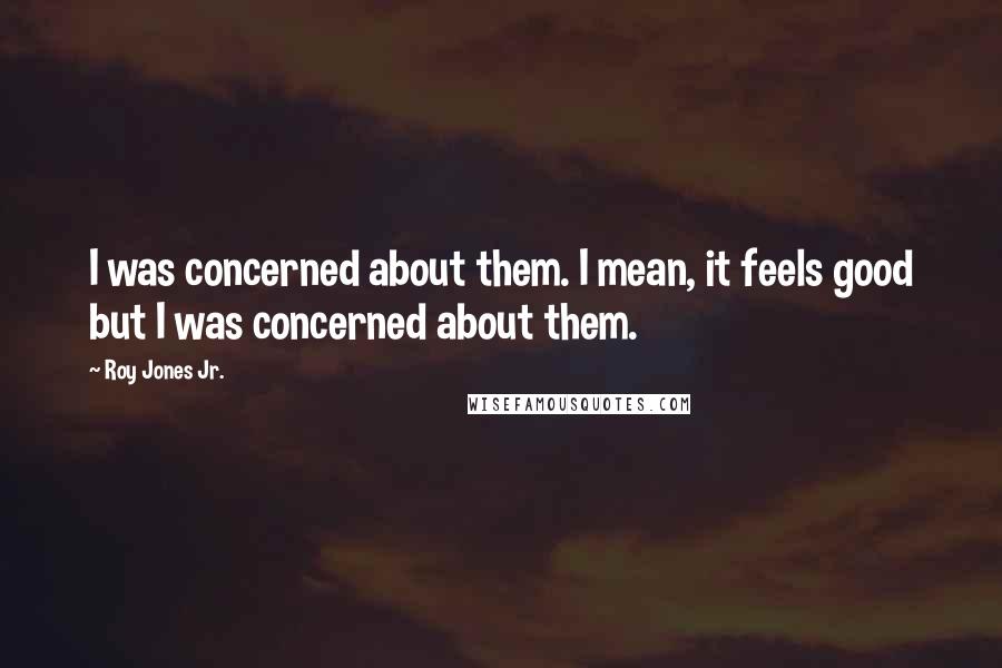 Roy Jones Jr. Quotes: I was concerned about them. I mean, it feels good but I was concerned about them.