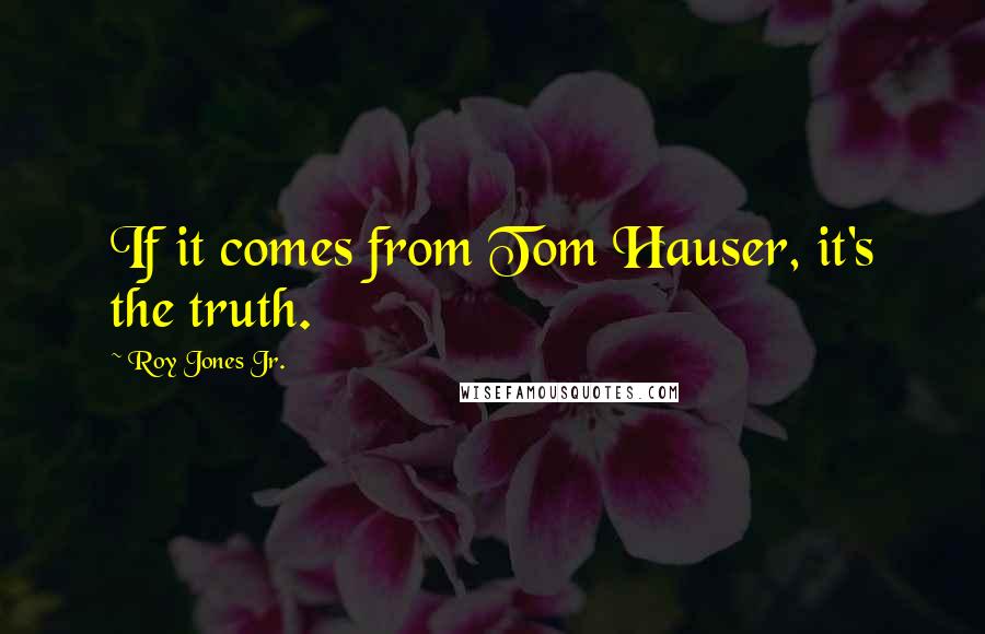 Roy Jones Jr. Quotes: If it comes from Tom Hauser, it's the truth.