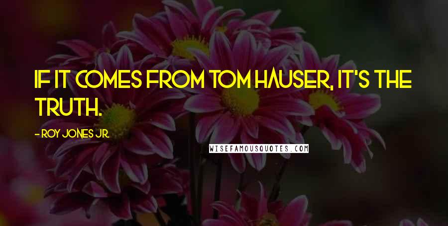 Roy Jones Jr. Quotes: If it comes from Tom Hauser, it's the truth.