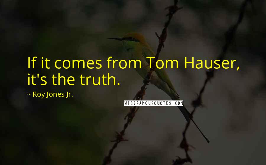 Roy Jones Jr. Quotes: If it comes from Tom Hauser, it's the truth.