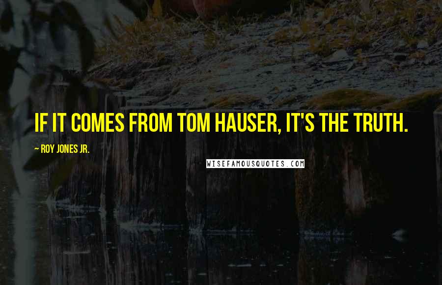 Roy Jones Jr. Quotes: If it comes from Tom Hauser, it's the truth.