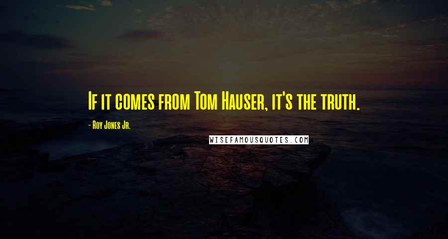 Roy Jones Jr. Quotes: If it comes from Tom Hauser, it's the truth.