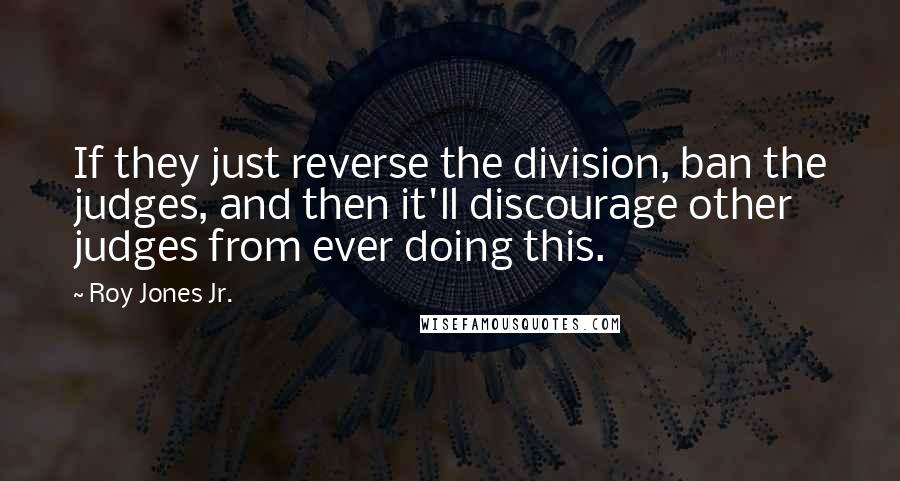 Roy Jones Jr. Quotes: If they just reverse the division, ban the judges, and then it'll discourage other judges from ever doing this.