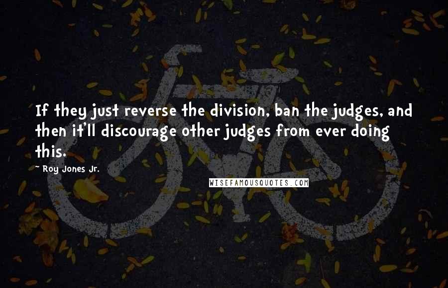 Roy Jones Jr. Quotes: If they just reverse the division, ban the judges, and then it'll discourage other judges from ever doing this.