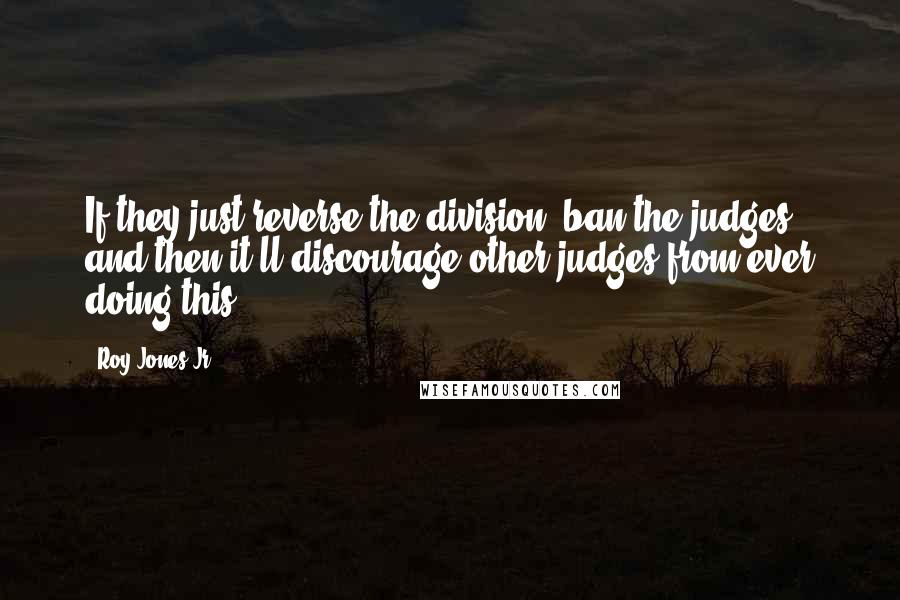 Roy Jones Jr. Quotes: If they just reverse the division, ban the judges, and then it'll discourage other judges from ever doing this.