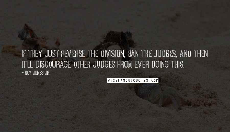 Roy Jones Jr. Quotes: If they just reverse the division, ban the judges, and then it'll discourage other judges from ever doing this.