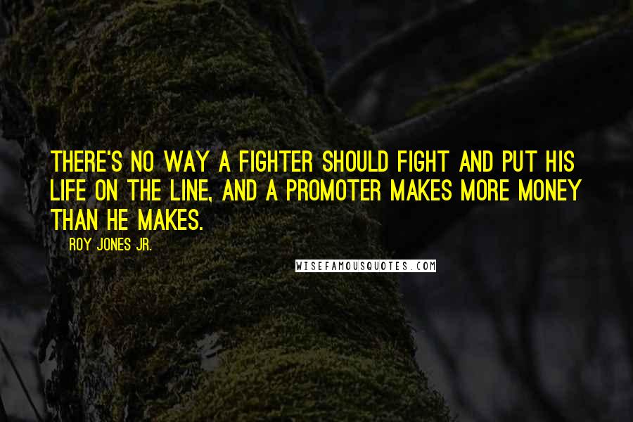 Roy Jones Jr. Quotes: There's no way a fighter should fight and put his life on the line, and a promoter makes more money than he makes.