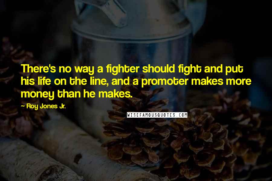 Roy Jones Jr. Quotes: There's no way a fighter should fight and put his life on the line, and a promoter makes more money than he makes.