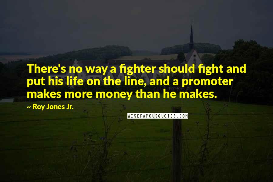 Roy Jones Jr. Quotes: There's no way a fighter should fight and put his life on the line, and a promoter makes more money than he makes.