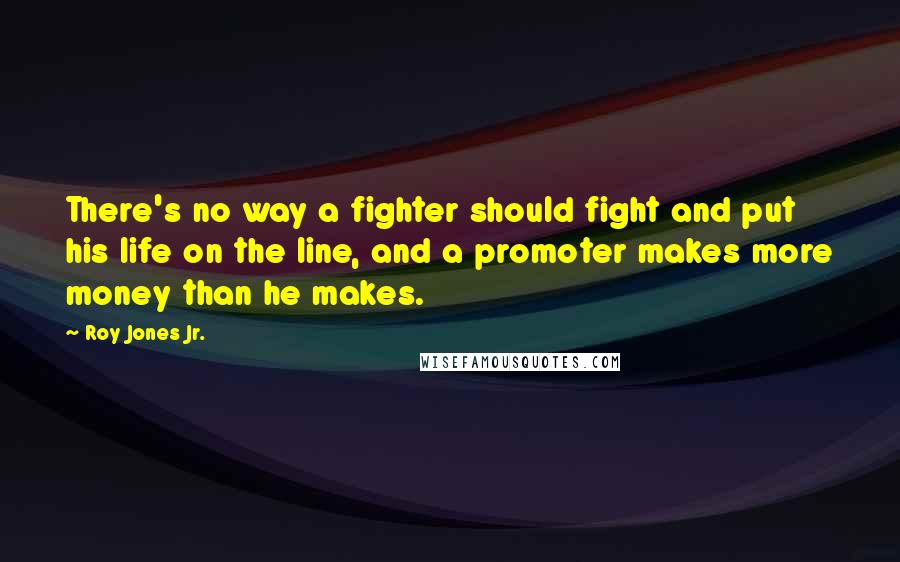 Roy Jones Jr. Quotes: There's no way a fighter should fight and put his life on the line, and a promoter makes more money than he makes.