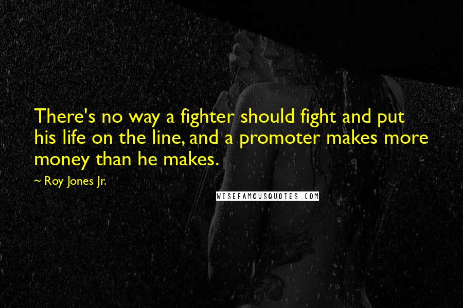 Roy Jones Jr. Quotes: There's no way a fighter should fight and put his life on the line, and a promoter makes more money than he makes.