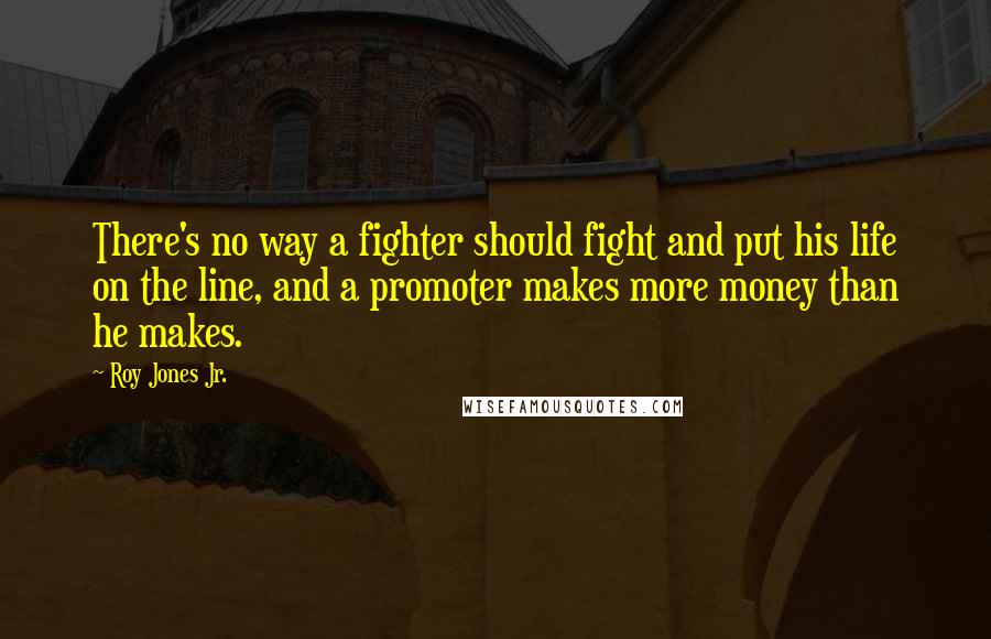 Roy Jones Jr. Quotes: There's no way a fighter should fight and put his life on the line, and a promoter makes more money than he makes.